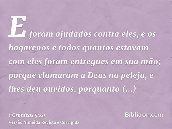 E foram ajudados contra eles, e os hagarenos e todos quantos estavam com eles foram entregues em sua mão; porque clamaram a Deus na peleja, e lhes deu ouvidos, 