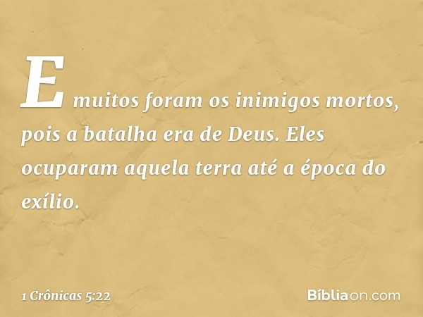 E muitos foram os inimigos mortos, pois a batalha era de Deus. Eles ocuparam aquela terra até a época do exílio. -- 1 Crônicas 5:22