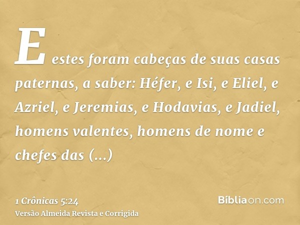 E estes foram cabeças de suas casas paternas, a saber: Héfer, e Isi, e Eliel, e Azriel, e Jeremias, e Hodavias, e Jadiel, homens valentes, homens de nome e chef