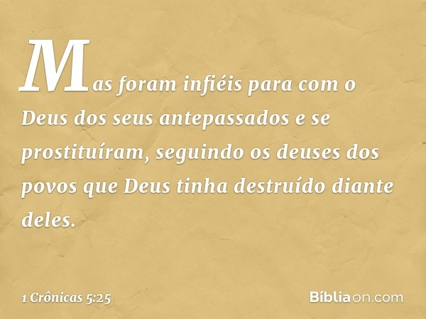 Mas foram infiéis para com o Deus dos seus antepassados e se prostituíram, seguindo os deuses dos povos que Deus tinha destruído diante deles. -- 1 Crônicas 5:2