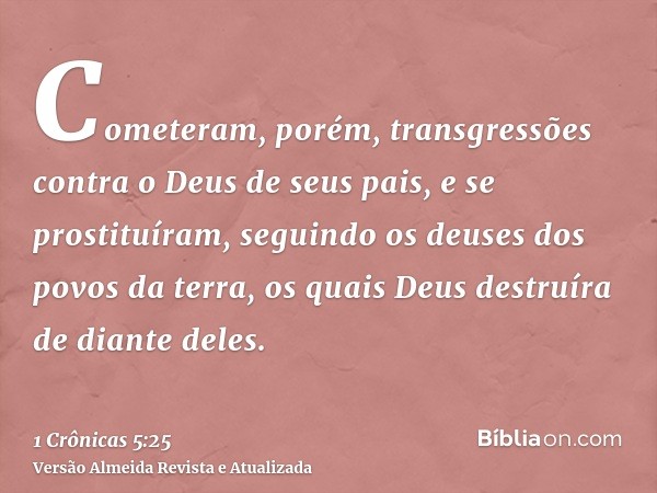 Cometeram, porém, transgressões contra o Deus de seus pais, e se prostituíram, seguindo os deuses dos povos da terra, os quais Deus destruíra de diante deles.