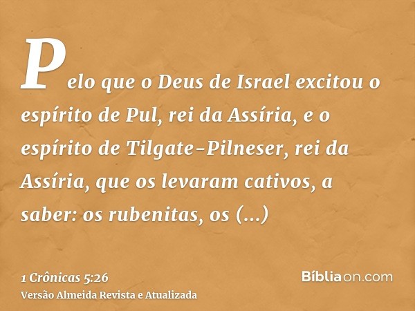 Pelo que o Deus de Israel excitou o espírito de Pul, rei da Assíria, e o espírito de Tilgate-Pilneser, rei da Assíria, que os levaram cativos, a saber: os ruben