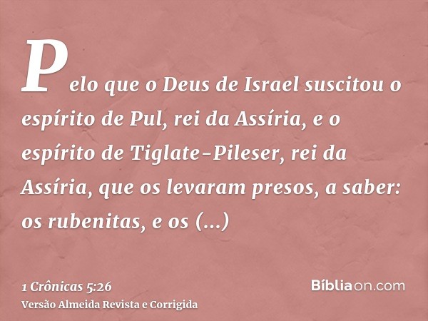 Pelo que o Deus de Israel suscitou o espírito de Pul, rei da Assíria, e o espírito de Tiglate-Pileser, rei da Assíria, que os levaram presos, a saber: os rubeni