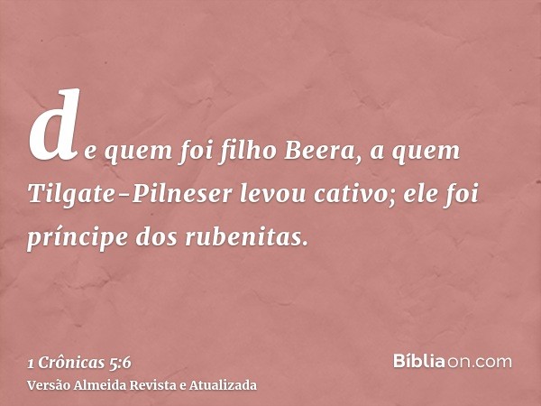 de quem foi filho Beera, a quem Tilgate-Pilneser levou cativo; ele foi príncipe dos rubenitas.