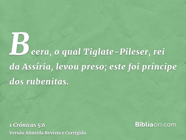 Beera, o qual Tiglate-Pileser, rei da Assíria, levou preso; este foi príncipe dos rubenitas.