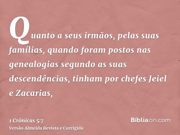 Quanto a seus irmãos, pelas suas famílias, quando foram postos nas genealogias segundo as suas descendências, tinham por chefes Jeiel e Zacarias,