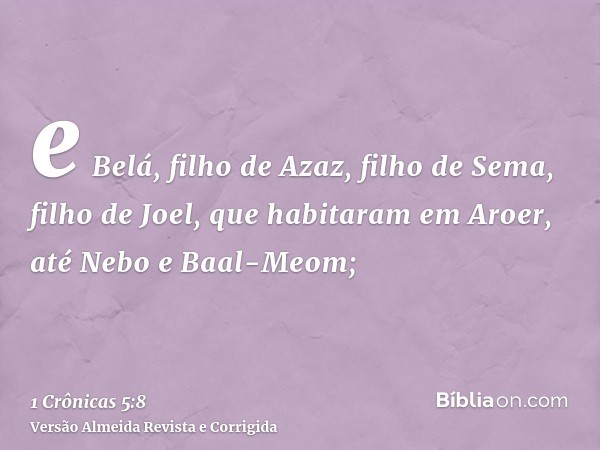 e Belá, filho de Azaz, filho de Sema, filho de Joel, que habitaram em Aroer, até Nebo e Baal-Meom;