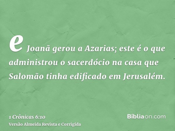 e Joanã gerou a Azarias; este é o que administrou o sacerdócio na casa que Salomão tinha edificado em Jerusalém.