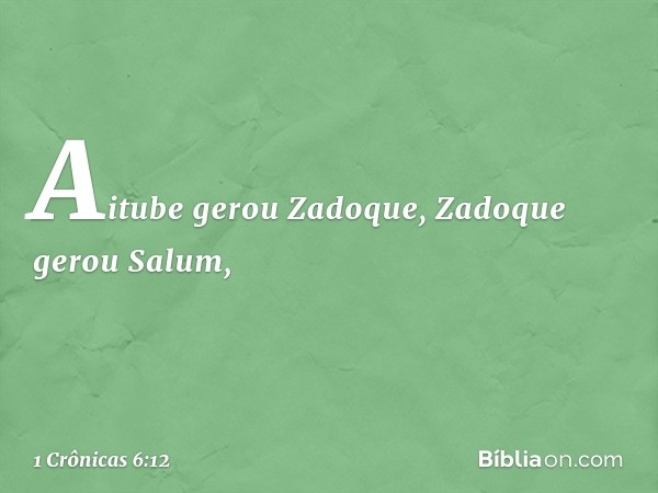 Aitube gerou Zadoque,
Zadoque gerou Salum, -- 1 Crônicas 6:12