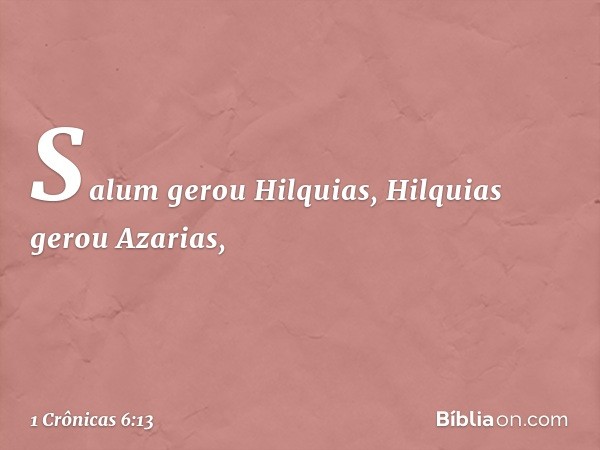 Salum gerou Hilquias,
Hilquias gerou Azarias, -- 1 Crônicas 6:13