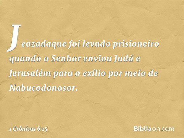 Jeozadaque foi levado prisioneiro
quando o Senhor enviou Judá
e Jerusalém para o exílio
por meio de Nabucodonosor. -- 1 Crônicas 6:15