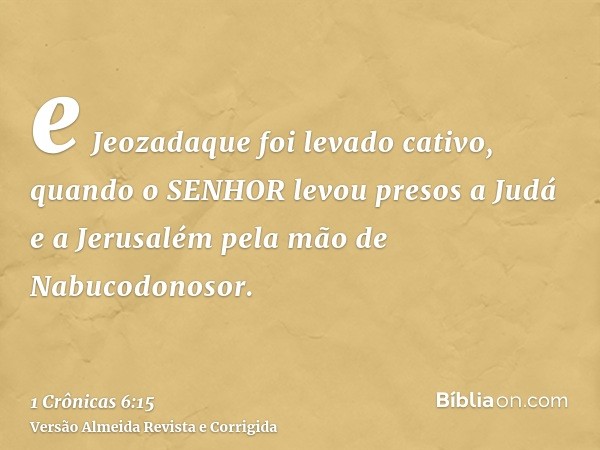 e Jeozadaque foi levado cativo, quando o SENHOR levou presos a Judá e a Jerusalém pela mão de Nabucodonosor.
