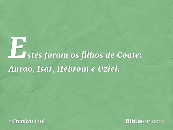 Estes foram os filhos de Coate:
Anrão, Isar, Hebrom e Uziel. -- 1 Crônicas 6:18