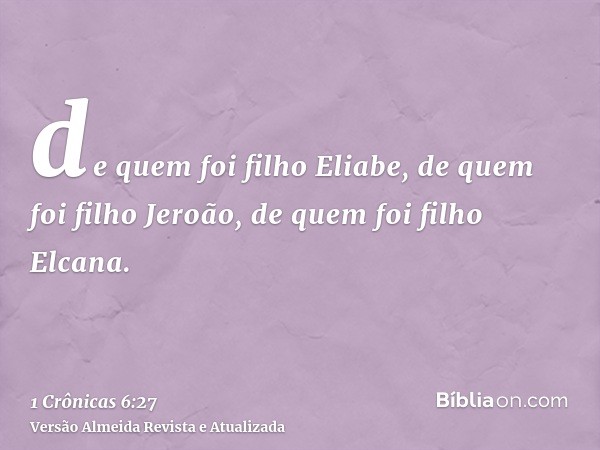 de quem foi filho Eliabe, de quem foi filho Jeroão, de quem foi filho Elcana.