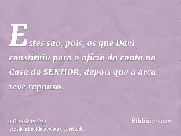 Estes são, pois, os que Davi constituiu para o ofício do canto na Casa do SENHOR, depois que a arca teve repouso.