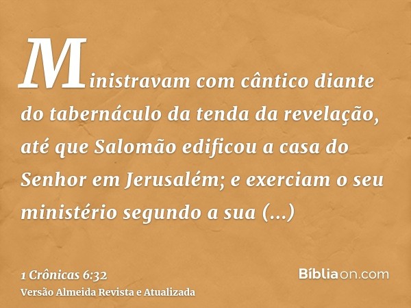 Ministravam com cântico diante do tabernáculo da tenda da revelação, até que Salomão edificou a casa do Senhor em Jerusalém; e exerciam o seu ministério segundo