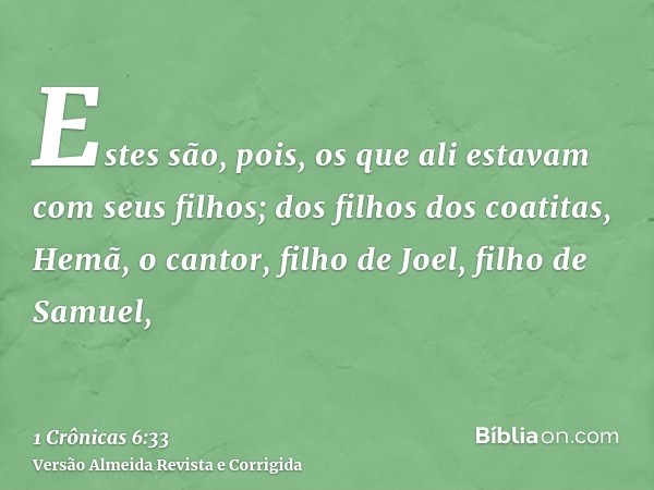 Estes são, pois, os que ali estavam com seus filhos; dos filhos dos coatitas, Hemã, o cantor, filho de Joel, filho de Samuel,