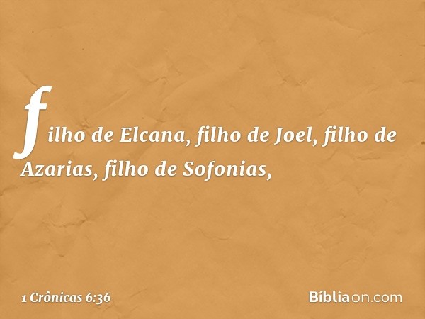 filho de Elcana, filho de Joel,
filho de Azarias, filho de Sofonias, -- 1 Crônicas 6:36