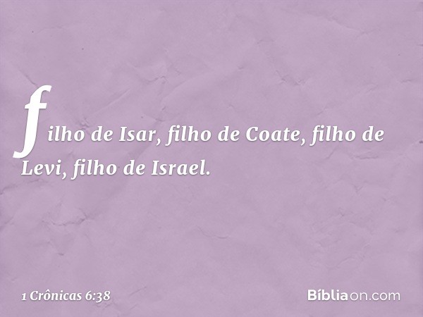 filho de Isar, filho de Coate,
filho de Levi, filho de Israel. -- 1 Crônicas 6:38