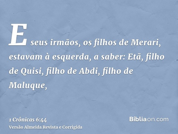 E seus irmãos, os filhos de Merari, estavam à esquerda, a saber: Etã, filho de Quisi, filho de Abdi, filho de Maluque,
