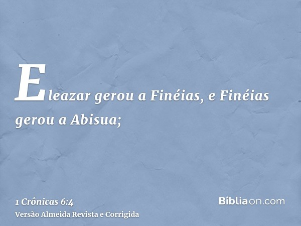 Eleazar gerou a Finéias, e Finéias gerou a Abisua;