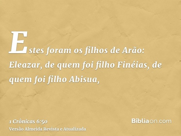 Estes foram os filhos de Arão: Eleazar, de quem foi filho Finéias, de quem foi filho Abisua,