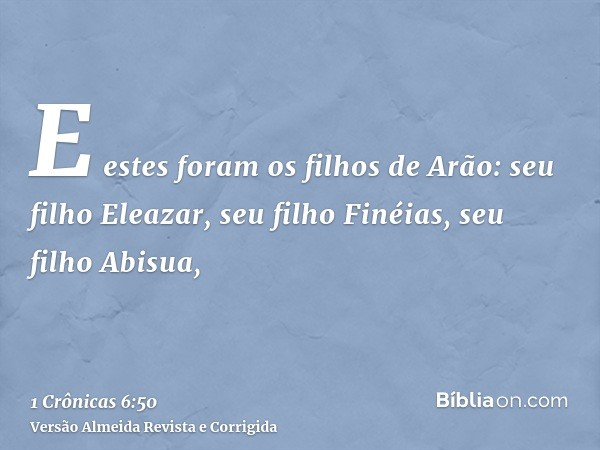 E estes foram os filhos de Arão: seu filho Eleazar, seu filho Finéias, seu filho Abisua,