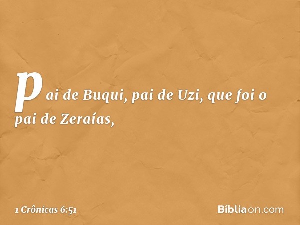 pai de Buqui, pai de Uzi,
que foi o pai de Zeraías, -- 1 Crônicas 6:51