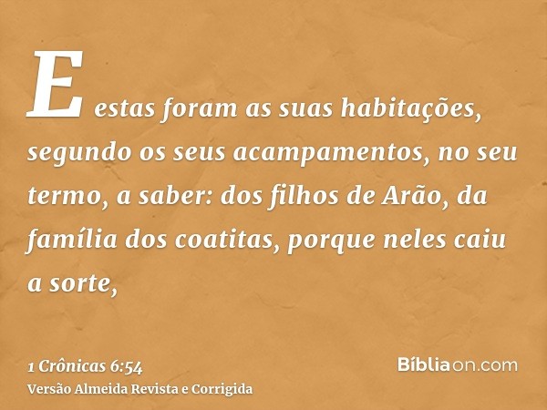 E estas foram as suas habitações, segundo os seus acampamentos, no seu termo, a saber: dos filhos de Arão, da família dos coatitas, porque neles caiu a sorte,