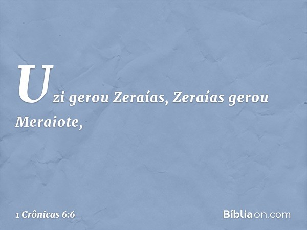 Uzi gerou Zeraías,
Zeraías gerou Meraiote, -- 1 Crônicas 6:6