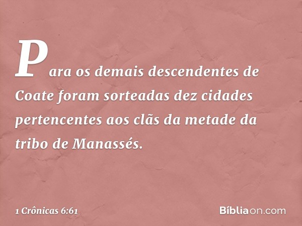 Para os demais descendentes de Coate foram sorteadas dez cidades pertencentes aos clãs da metade da tribo de Manassés. -- 1 Crônicas 6:61