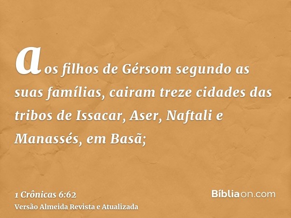 aos filhos de Gérsom segundo as suas famílias, cairam treze cidades das tribos de Issacar, Aser, Naftali e Manassés, em Basã;