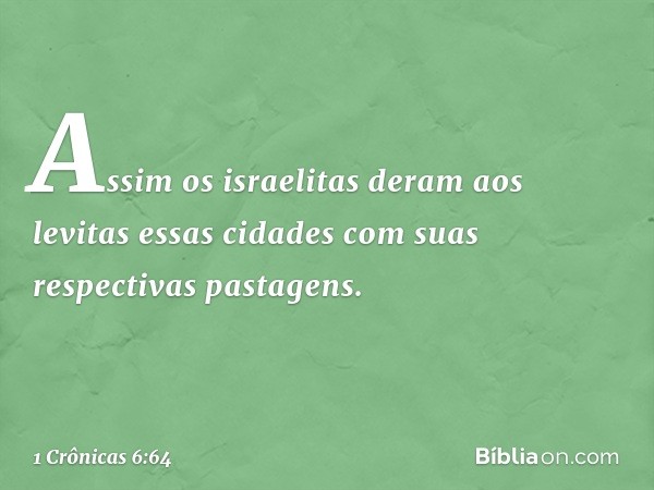 Assim os israelitas deram aos levitas essas cidades com suas respectivas pastagens. -- 1 Crônicas 6:64