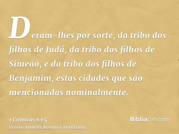 Deram-lhes por sorte, da tribo dos filhos de Judá, da tribo dos filhos de Simeão, e da tribo dos filhos de Benjamim, estas cidades que são mencionadas nominalme