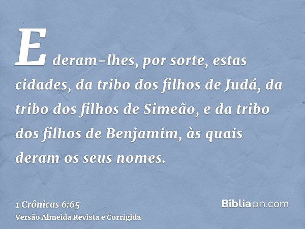 E deram-lhes, por sorte, estas cidades, da tribo dos filhos de Judá, da tribo dos filhos de Simeão, e da tribo dos filhos de Benjamim, às quais deram os seus no