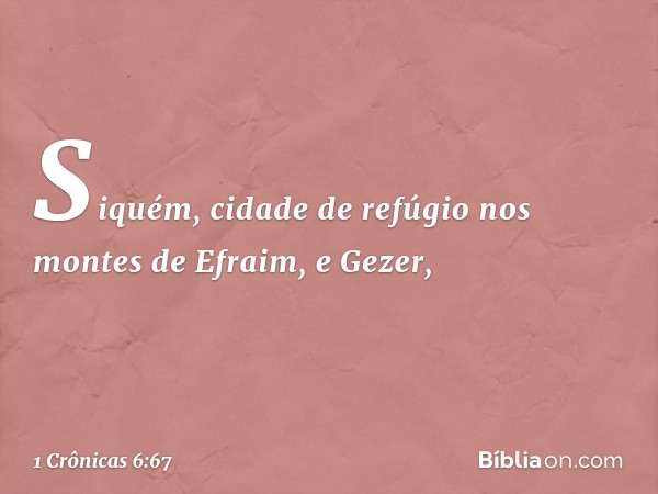 Siquém, cidade de refúgio nos montes de Efraim, e Gezer, -- 1 Crônicas 6:67