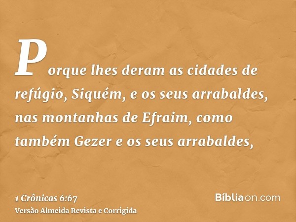 Porque lhes deram as cidades de refúgio, Siquém, e os seus arrabaldes, nas montanhas de Efraim, como também Gezer e os seus arrabaldes,