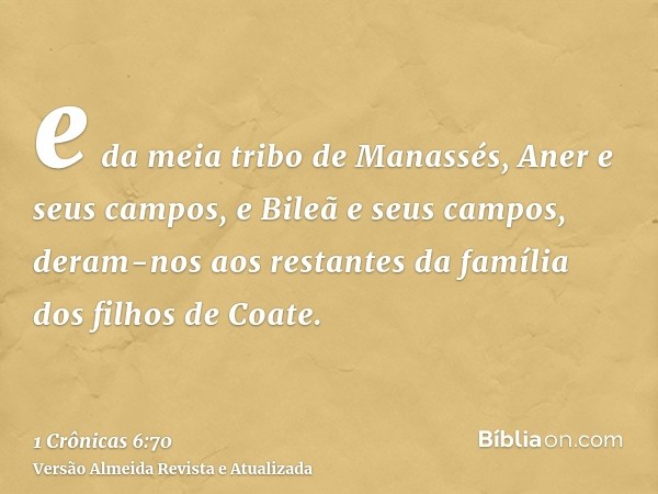 e da meia tribo de Manassés, Aner e seus campos, e Bileã e seus campos, deram-nos aos restantes da família dos filhos de Coate.