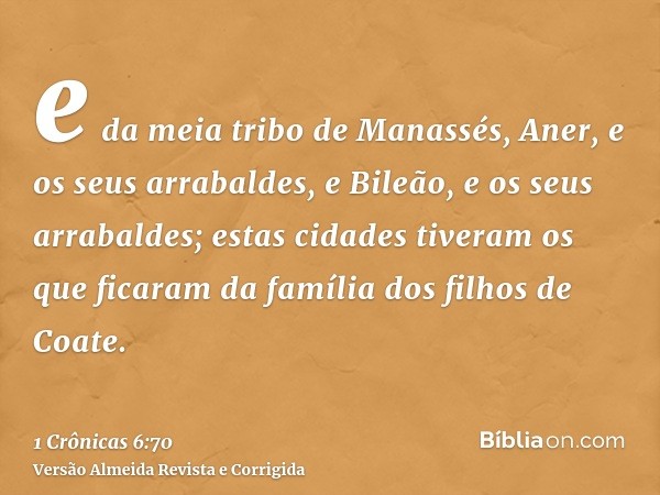e da meia tribo de Manassés, Aner, e os seus arrabaldes, e Bileão, e os seus arrabaldes; estas cidades tiveram os que ficaram da família dos filhos de Coate.