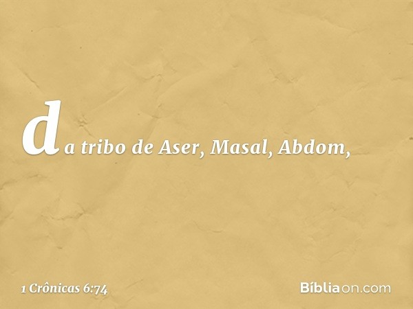 da tribo de Aser,
Masal, Abdom, -- 1 Crônicas 6:74