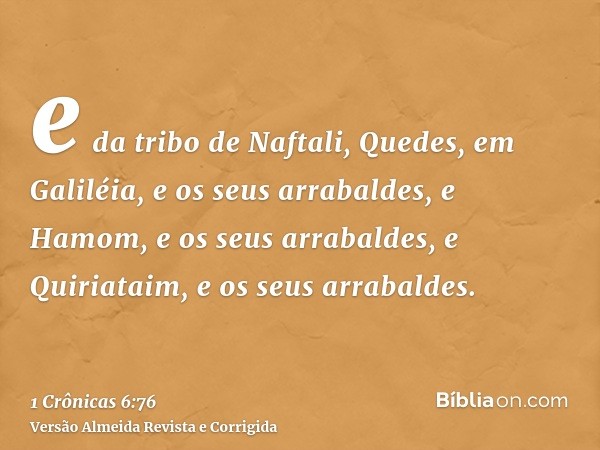 e da tribo de Naftali, Quedes, em Galiléia, e os seus arrabaldes, e Hamom, e os seus arrabaldes, e Quiriataim, e os seus arrabaldes.