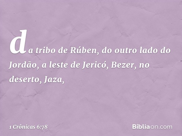 da tribo de Rúben, do outro lado do Jordão, a leste de Jericó,
Bezer, no deserto, Jaza, -- 1 Crônicas 6:78