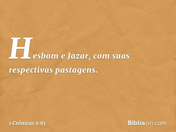 Hesbom e Jazar, com suas respectivas pastagens. -- 1 Crônicas 6:81