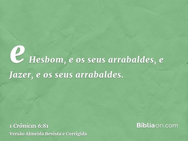 e Hesbom, e os seus arrabaldes, e Jazer, e os seus arrabaldes.