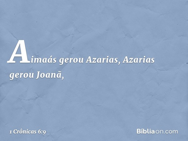 Aimaás gerou Azarias,
Azarias gerou Joanã, -- 1 Crônicas 6:9