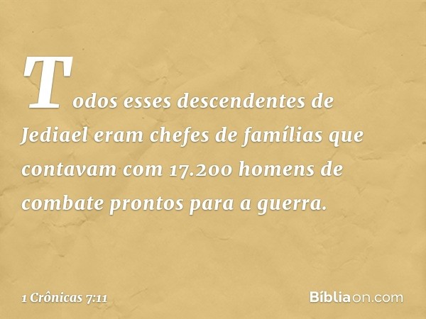 Todos esses descendentes de Jediael eram chefes de famílias que contavam com 17.200 homens de combate prontos para a guerra. -- 1 Crônicas 7:11