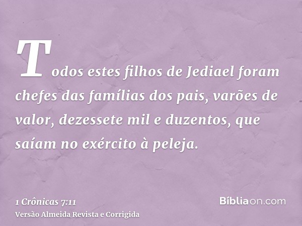 Todos estes filhos de Jediael foram chefes das famílias dos pais, varões de valor, dezessete mil e duzentos, que saíam no exército à peleja.