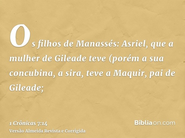 Os filhos de Manassés: Asriel, que a mulher de Gileade teve (porém a sua concubina, a sira, teve a Maquir, pai de Gileade;