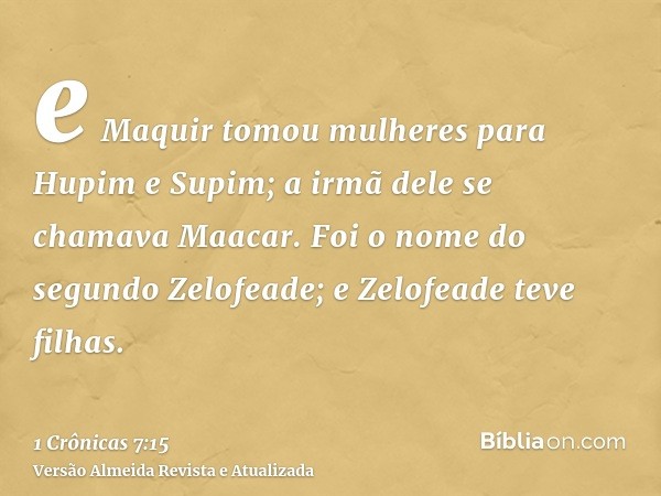 e Maquir tomou mulheres para Hupim e Supim; a irmã dele se chamava Maacar. Foi o nome do segundo Zelofeade; e Zelofeade teve filhas.