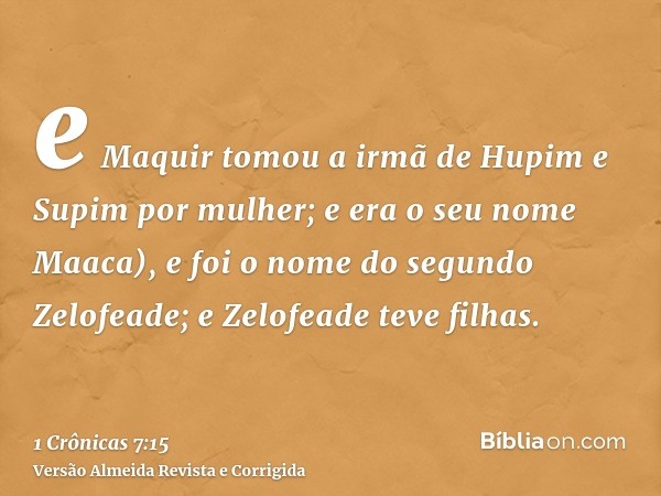 e Maquir tomou a irmã de Hupim e Supim por mulher; e era o seu nome Maaca), e foi o nome do segundo Zelofeade; e Zelofeade teve filhas.